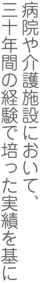 病院や介護施設において、三十年間の経験で培った実績を基に