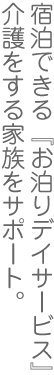 宿泊できる『お泊りデイサービス』介護をする家族をサポート。