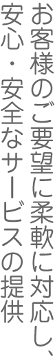 お客様のご要望に柔軟に対応し、安心・安全なサービスの提供