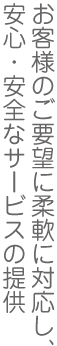 お客様のご要望に柔軟に対応し、安心・安全なサービスの提供